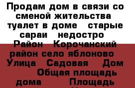 Продам дом в связи со сменой жительства. туалет в доме , старые сараи , недостро › Район ­ Корочанский район село яблоново › Улица ­ Садовая  › Дом ­ 19 › Общая площадь дома ­ 42 › Площадь участка ­ 50 › Цена ­ 350 000 - Белгородская обл. Недвижимость » Дома, коттеджи, дачи продажа   . Белгородская обл.